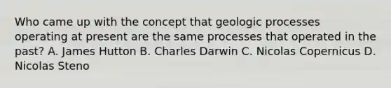 Who came up with the concept that geologic processes operating at present are the same processes that operated in the past? A. James Hutton B. Charles Darwin C. Nicolas Copernicus D. Nicolas Steno