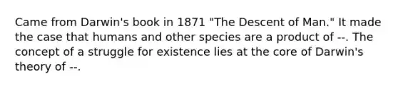 Came from Darwin's book in 1871 "The Descent of Man." It made the case that humans and other species are a product of --. The concept of a struggle for existence lies at the core of Darwin's theory of --.