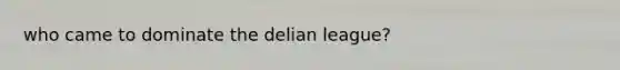 who came to dominate the delian league?