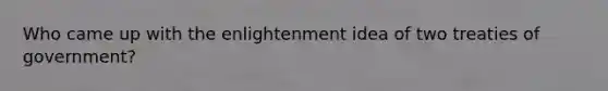 Who came up with the enlightenment idea of two treaties of government?