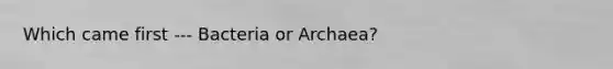 Which came first --- Bacteria or Archaea?