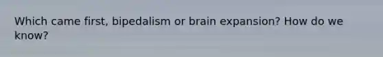 Which came first, bipedalism or brain expansion? How do we know?