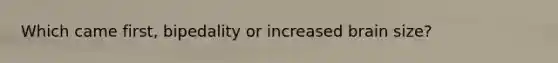 Which came first, bipedality or increased brain size?