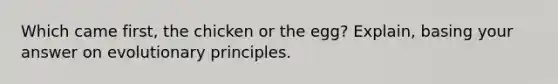 Which came first, the chicken or the egg? Explain, basing your answer on evolutionary principles.