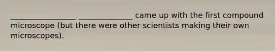 _________________ ______________ came up with the first compound microscope (but there were other scientists making their own microscopes).