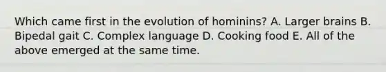 Which came first in the evolution of hominins? A. Larger brains B. Bipedal gait C. Complex language D. Cooking food E. All of the above emerged at the same time.