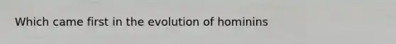 Which came first in the evolution of hominins