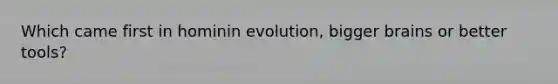 Which came first in hominin evolution, bigger brains or better tools?