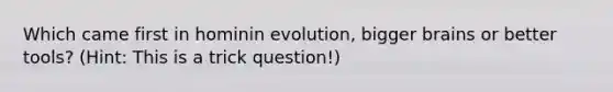 Which came first in hominin evolution, bigger brains or better tools? (Hint: This is a trick question!)