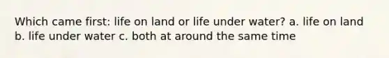 Which came first: life on land or life under water? a. life on land b. life under water c. both at around the same time