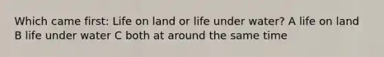 Which came first: Life on land or life under water? A life on land B life under water C both at around the same time