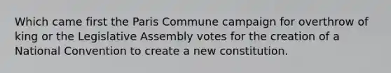 Which came first the Paris Commune campaign for overthrow of king or the Legislative Assembly votes for the creation of a National Convention to create a new constitution.