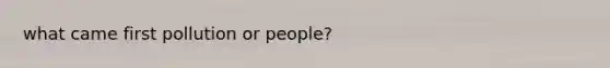 what came first pollution or people?