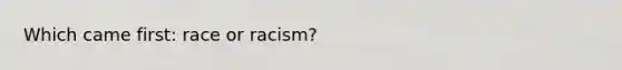 Which came first: race or racism?