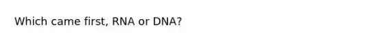 Which came first, RNA or DNA?