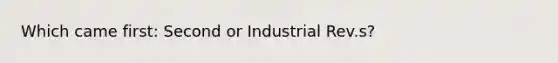 Which came first: Second or Industrial Rev.s?