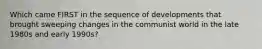 Which came FIRST in the sequence of developments that brought sweeping changes in the communist world in the late 1980s and early 1990s?