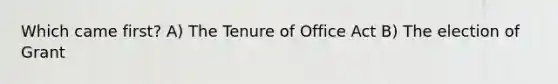 Which came first? A) The Tenure of Office Act B) The election of Grant