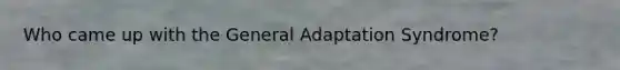 Who came up with the General Adaptation Syndrome?