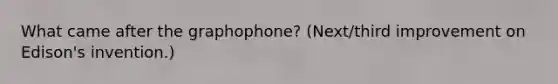 What came after the graphophone? (Next/third improvement on Edison's invention.)