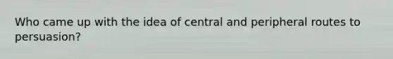 Who came up with the idea of central and peripheral routes to persuasion?