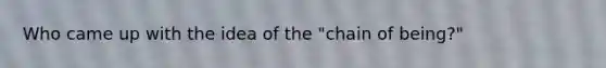 Who came up with the idea of the "chain of being?"