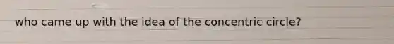 who came up with the idea of the concentric circle?