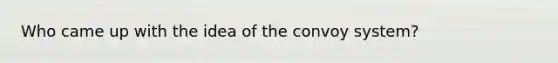 Who came up with the idea of the convoy system?