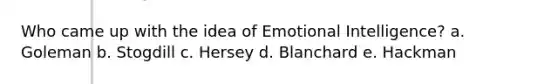 Who came up with the idea of Emotional Intelligence? a. Goleman b. Stogdill c. Hersey d. Blanchard e. Hackman