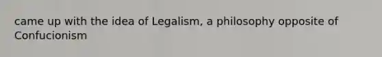 came up with the idea of Legalism, a philosophy opposite of Confucionism