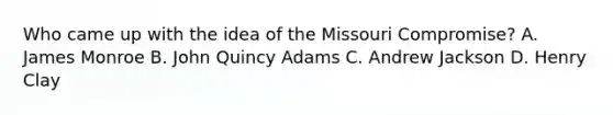 Who came up with the idea of the Missouri Compromise? A. James Monroe B. John Quincy Adams C. Andrew Jackson D. Henry Clay