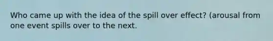 Who came up with the idea of the spill over effect? (arousal from one event spills over to the next.