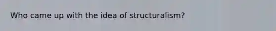 Who came up with the idea of structuralism?