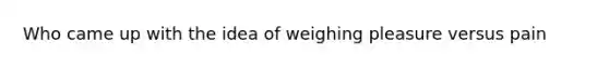 Who came up with the idea of weighing pleasure versus pain