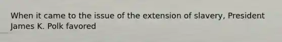 When it came to the issue of the extension of slavery, President James K. Polk favored