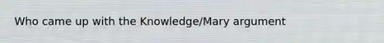 Who came up with the Knowledge/Mary argument