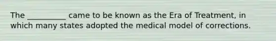 The __________ came to be known as the Era of Treatment, in which many states adopted the medical model of corrections.