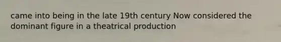 came into being in the late 19th century Now considered the dominant figure in a theatrical production