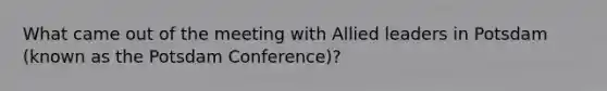 What came out of the meeting with Allied leaders in Potsdam (known as the Potsdam Conference)?