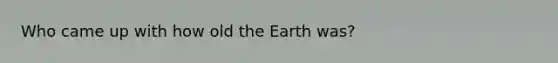 Who came up with how old the Earth was?