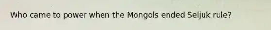 Who came to power when the Mongols ended Seljuk rule?