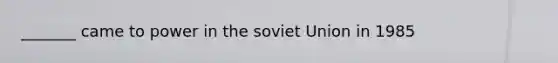 _______ came to power in the soviet Union in 1985