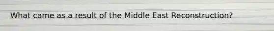 What came as a result of the Middle East Reconstruction?