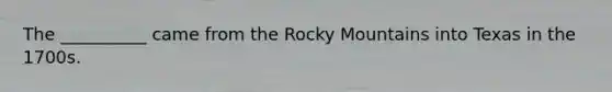 The __________ came from the Rocky Mountains into Texas in the 1700s.