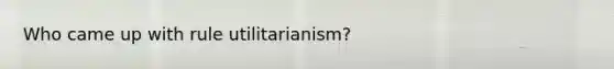 Who came up with rule utilitarianism?