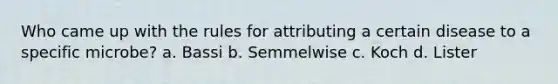 Who came up with the rules for attributing a certain disease to a specific microbe? a. Bassi b. Semmelwise c. Koch d. Lister