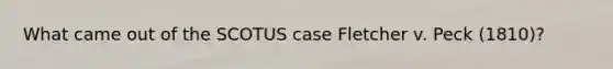 What came out of the SCOTUS case Fletcher v. Peck (1810)?