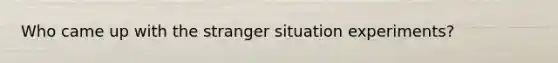 Who came up with the stranger situation experiments?