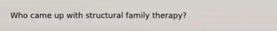 Who came up with structural <a href='https://www.questionai.com/knowledge/kTFSmi6TX8-family-therapy' class='anchor-knowledge'>family therapy</a>?