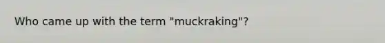 Who came up with the term "muckraking"?